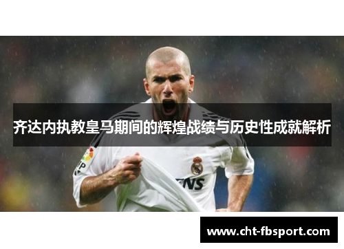 齐达内执教皇马期间的辉煌战绩与历史性成就解析