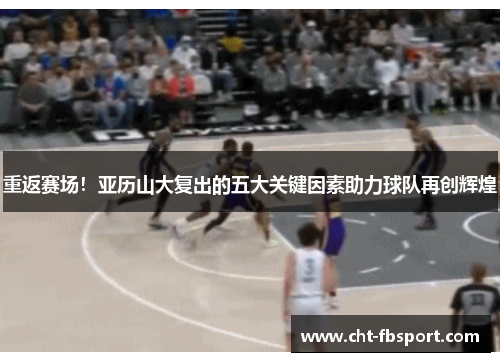 重返赛场！亚历山大复出的五大关键因素助力球队再创辉煌