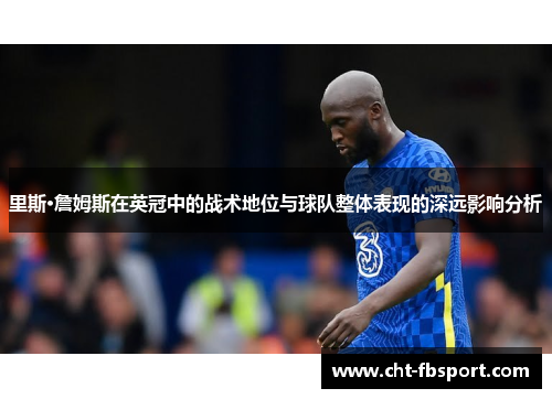 里斯·詹姆斯在英冠中的战术地位与球队整体表现的深远影响分析