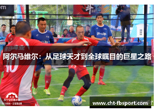 阿尔马维尔:从足球天才到全球瞩目的巨星之路