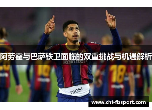 阿劳霍与巴萨铁卫面临的双重挑战与机遇解析