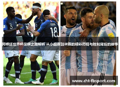 阿根廷世界杯荣耀之路解析 从小组赛到决赛的精彩历程与胜利背后的故事