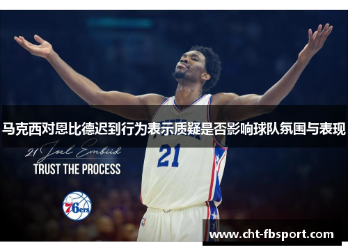 马克西对恩比德迟到行为表示质疑是否影响球队氛围与表现 马克西对恩比德迟到行为表示质疑是否影响球队氛围与表现