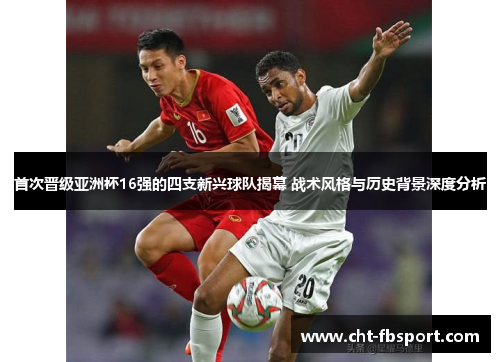 首次晋级亚洲杯16强的四支新兴球队揭幕 战术风格与历史背景深度分析 首次晋级亚洲杯16强的四支新兴球队揭幕 战术风格与历史背景深度分析