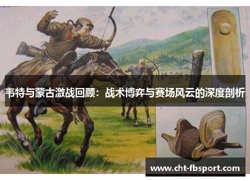 韦特与蒙古激战回顾:战术博弈与赛场风云的深度剖析 韦特与蒙古激战回顾:战术博弈与赛场风云的深度剖析