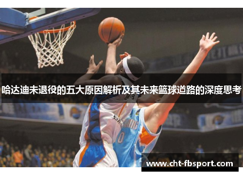 哈达迪未退役的五大原因解析及其未来篮球道路的深度思考 哈达迪未退役的五大原因解析及其未来篮球道路的深度思考