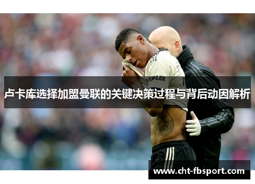 卢卡库选择加盟曼联的关键决策过程与背后动因解析 卢卡库选择加盟曼联的关键决策过程与背后动因解析