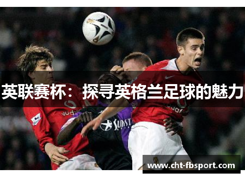 英联赛杯:探寻英格兰足球的魅力 英联赛杯:探寻英格兰足球的魅力
