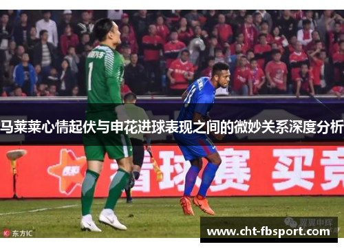 马莱莱心情起伏与申花进球表现之间的微妙关系深度分析 马莱莱心情起伏与申花进球表现之间的微妙关系深度分析