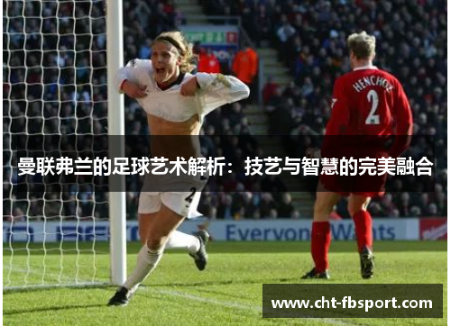 曼联弗兰的足球艺术解析：技艺与智慧的完美融合