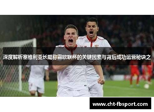 深度解析塞维利亚长期称霸欧联杯的关键因素与背后成功运营秘诀之