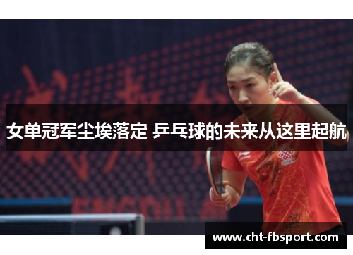 女单冠军尘埃落定 乒乓球的未来从这里起航 女单冠军尘埃落定 乒乓球的未来从这里起航