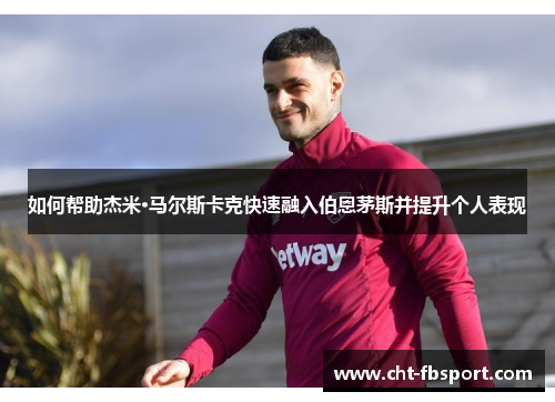 如何帮助杰米·马尔斯卡克快速融入伯恩茅斯并提升个人表现