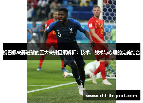 姆巴佩决赛进球的五大关键因素解析:技术、战术与心理的完美结合 姆巴佩决赛进球的五大关键因素解析:技术、战术与心理的完美结合