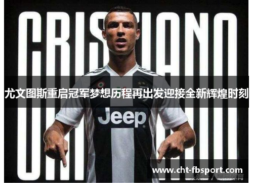 尤文图斯重启冠军梦想历程再出发迎接全新辉煌时刻