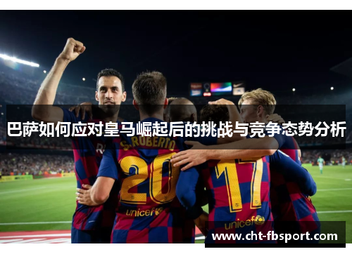 巴萨如何应对皇马崛起后的挑战与竞争态势分析