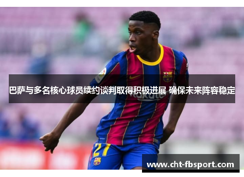 巴萨与多名核心球员续约谈判取得积极进展 确保未来阵容稳定 巴萨与多名核心球员续约谈判取得积极进展 确保未来阵容稳定