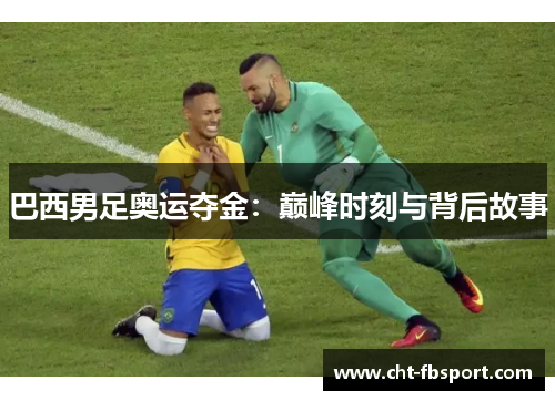 巴西男足奥运夺金:巅峰时刻与背后故事 巴西男足奥运夺金:巅峰时刻与背后故事