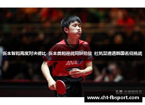 张本智和再度对决德比 张本美和迎战同龄劲敌 杜凯琹遭遇韩国名将挑战 张本智和再度对决德比 张本美和迎战同龄劲敌 杜凯琹遭遇韩国名将挑战