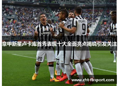 意甲新星卢卡库首秀表现十大全面亮点揭晓引发关注