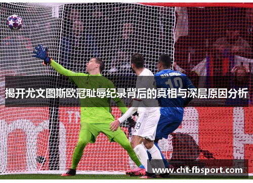 揭开尤文图斯欧冠耻辱纪录背后的真相与深层原因分析 揭开尤文图斯欧冠耻辱纪录背后的真相与深层原因分析