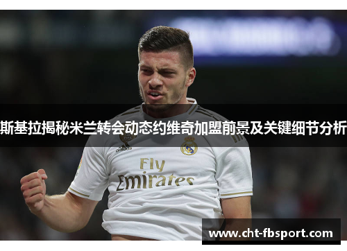 斯基拉揭秘米兰转会动态约维奇加盟前景及关键细节分析