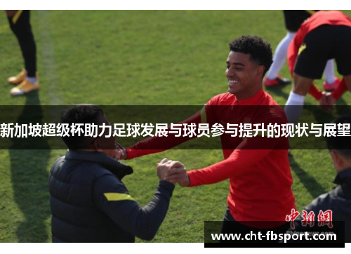 新加坡超级杯助力足球发展与球员参与提升的现状与展望