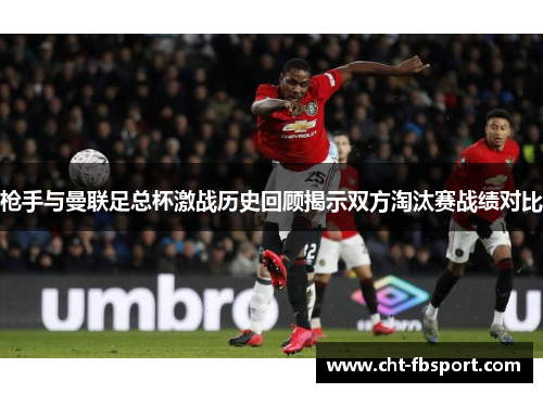 枪手与曼联足总杯激战历史回顾揭示双方淘汰赛战绩对比