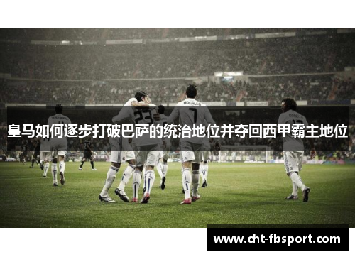 皇马如何逐步打破巴萨的统治地位并夺回西甲霸主地位