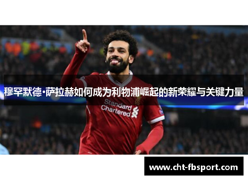 穆罕默德·萨拉赫如何成为利物浦崛起的新荣耀与关键力量