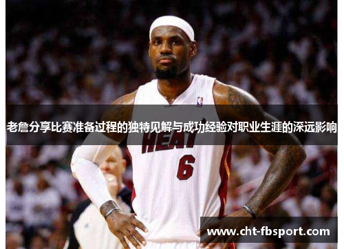 老詹分享比赛准备过程的独特见解与成功经验对职业生涯的深远影响