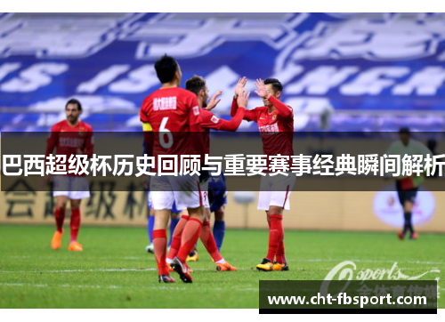 巴西超级杯历史回顾与重要赛事经典瞬间解析
