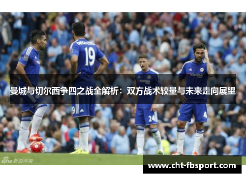 曼城与切尔西争四之战全解析：双方战术较量与未来走向展望