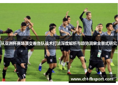 从亚洲杯赛场演变看各队战术打法深度解析与趋势洞察全景式研究