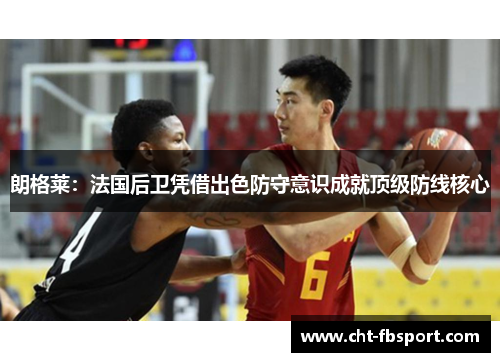 朗格莱：法国后卫凭借出色防守意识成就顶级防线核心
