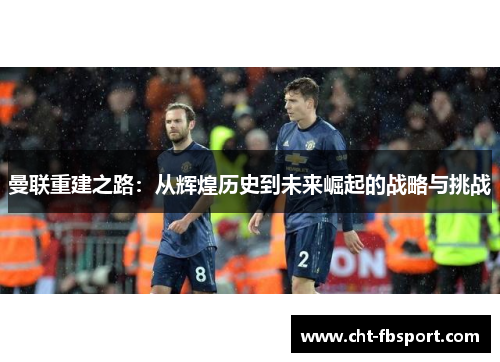 曼联重建之路：从辉煌历史到未来崛起的战略与挑战