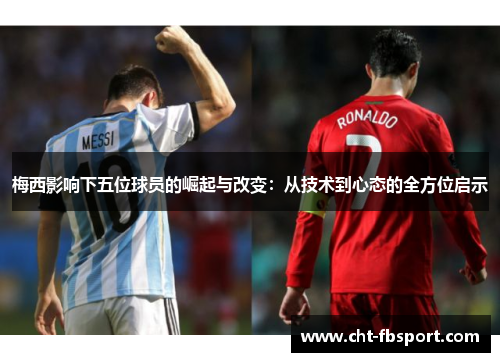 梅西影响下五位球员的崛起与改变：从技术到心态的全方位启示
