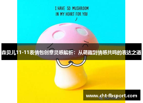 森贝儿11-11表情包创意灵感解析:从萌趣到情感共鸣的表达之道 森贝儿11-11表情包创意灵感解析:从萌趣到情感共鸣的表达之道