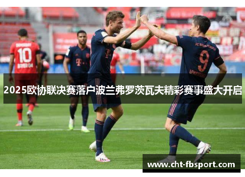 2025欧协联决赛落户波兰弗罗茨瓦夫精彩赛事盛大开启