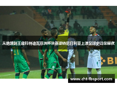 从绝境到王座科特迪瓦非洲杯决赛逆转尼日利亚上演足球史诗荣耀夜