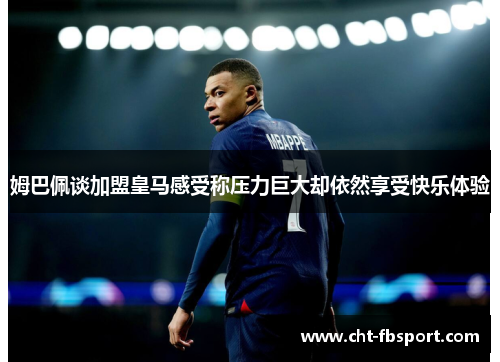 姆巴佩谈加盟皇马感受称压力巨大却依然享受快乐体验 姆巴佩谈加盟皇马感受称压力巨大却依然享受快乐体验