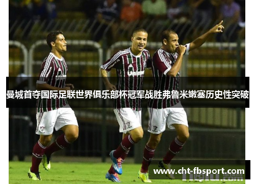 曼城首夺国际足联世界俱乐部杯冠军战胜弗鲁米嫩塞历史性突破 曼城首夺国际足联世界俱乐部杯冠军战胜弗鲁米嫩塞历史性突破