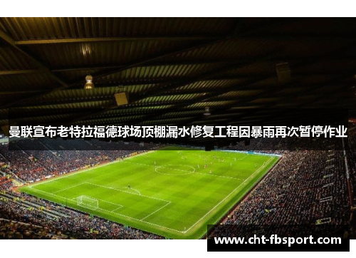 曼联宣布老特拉福德球场顶棚漏水修复工程因暴雨再次暂停作业 曼联宣布老特拉福德球场顶棚漏水修复工程因暴雨再次暂停作业