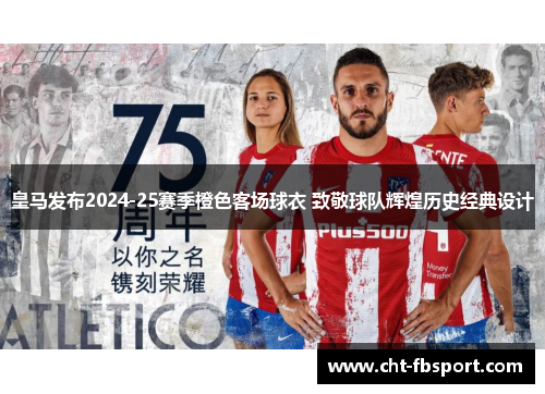 皇马发布2024-25赛季橙色客场球衣 致敬球队辉煌历史经典设计