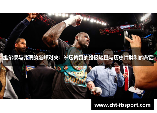 维尔德与弗瑞的巅峰对决:拳坛传奇的终极较量与历史性胜利的背后 维尔德与弗瑞的巅峰对决:拳坛传奇的终极较量与历史性胜利的背后