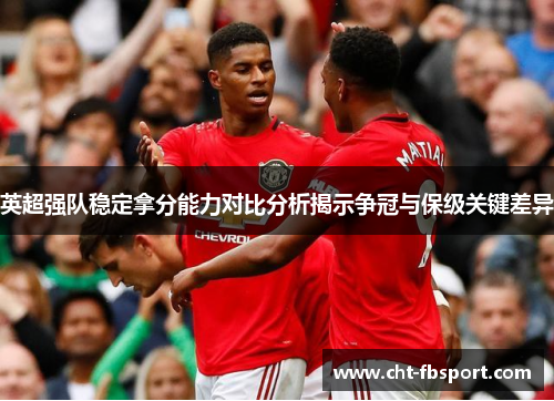 英超强队稳定拿分能力对比分析揭示争冠与保级关键差异 英超强队稳定拿分能力对比分析揭示争冠与保级关键差异