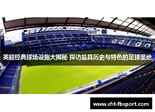 英超经典球场设施大揭秘 探访最具历史与特色的足球圣地