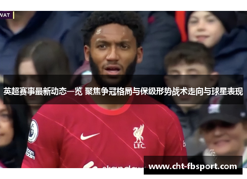 英超赛事最新动态一览 聚焦争冠格局与保级形势战术走向与球星表现