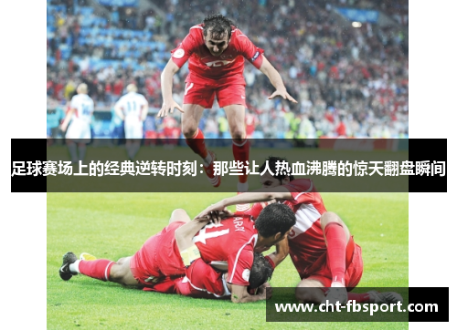 足球赛场上的经典逆转时刻：那些让人热血沸腾的惊天翻盘瞬间