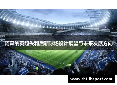 阿森纳英超失利后新球场设计展望与未来发展方向
